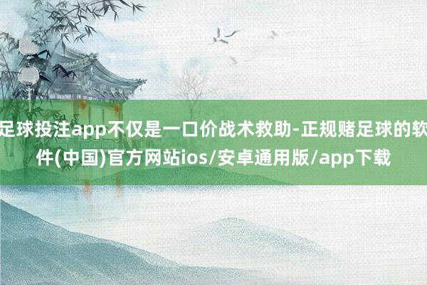 足球投注app不仅是一口价战术救助-正规赌足球的软件(中国)官方网站ios/安卓通用版/app下载