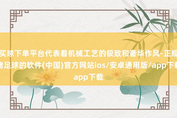 买球下单平台代表着机械工艺的极致和奢华作风-正规赌足球的软件(中国)官方网站ios/安卓通用版/app下载