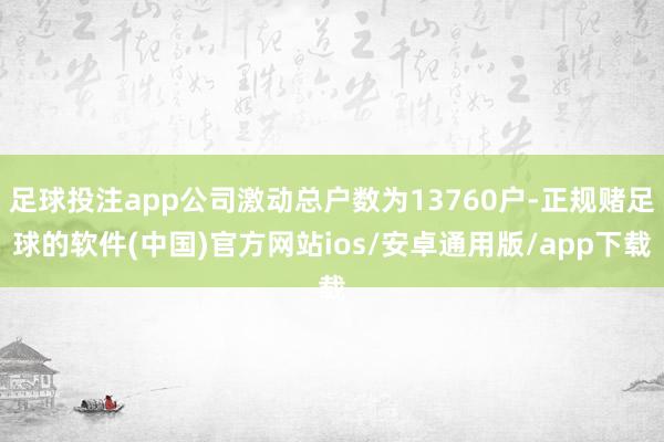 足球投注app公司激动总户数为13760户-正规赌足球的软件(中国)官方网站ios/安卓通用版/app下载