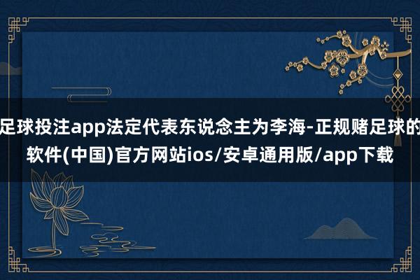 足球投注app法定代表东说念主为李海-正规赌足球的软件(中国)官方网站ios/安卓通用版/app下载