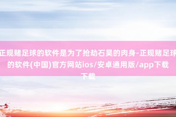 正规赌足球的软件是为了抢劫石昊的肉身-正规赌足球的软件(中国)官方网站ios/安卓通用版/app下载