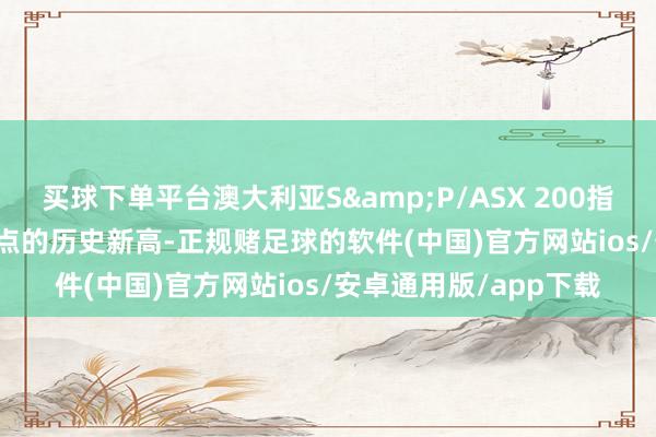 买球下单平台澳大利亚S&P/ASX 200指数盘中创下8463.40点的历史新高-正规赌足球的软件(中国)官方网站ios/安卓通用版/app下载