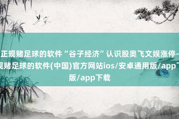 正规赌足球的软件“谷子经济”认识股奥飞文娱涨停-正规赌足球的软件(中国)官方网站ios/安卓通用版/app下载
