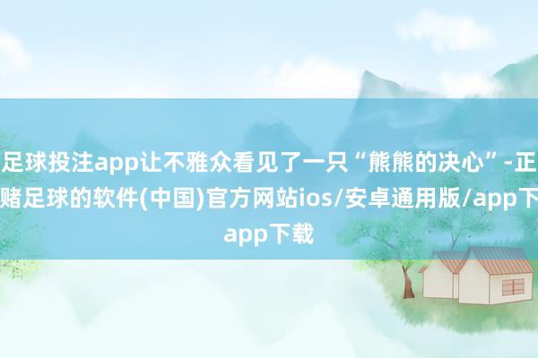 足球投注app让不雅众看见了一只“熊熊的决心”-正规赌足球的软件(中国)官方网站ios/安卓通用版/app下载