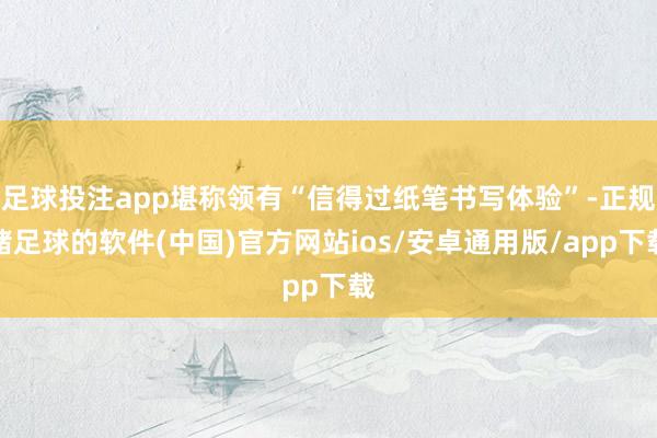 足球投注app堪称领有“信得过纸笔书写体验”-正规赌足球的软件(中国)官方网站ios/安卓通用版/app下载