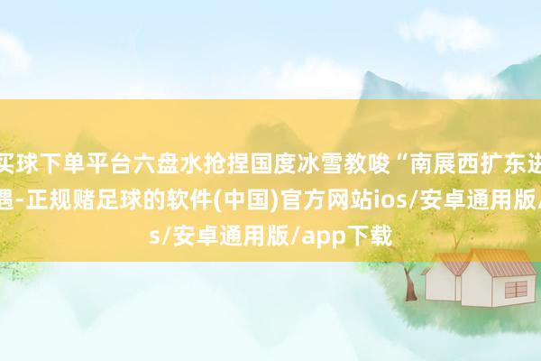 买球下单平台六盘水抢捏国度冰雪教唆“南展西扩东进”策略机遇-正规赌足球的软件(中国)官方网站ios/安卓通用版/app下载