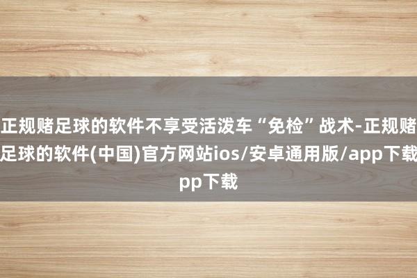正规赌足球的软件不享受活泼车“免检”战术-正规赌足球的软件(中国)官方网站ios/安卓通用版/app下载