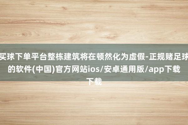 买球下单平台整栋建筑将在顿然化为虚假-正规赌足球的软件(中国)官方网站ios/安卓通用版/app下载