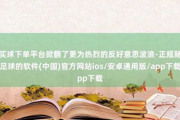 买球下单平台掀翻了更为热烈的反好意思波浪-正规赌足球的软件(中国)官方网站ios/安卓通用版/app下载