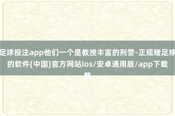 足球投注app他们一个是教授丰富的刑警-正规赌足球的软件(中国)官方网站ios/安卓通用版/app下载