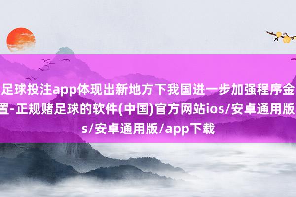 足球投注app体现出新地方下我国进一步加强程序金融财富处置-正规赌足球的软件(中国)官方网站ios/安卓通用版/app下载