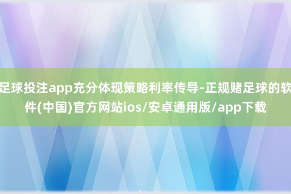 足球投注app充分体现策略利率传导-正规赌足球的软件(中国)官方网站ios/安卓通用版/app下载
