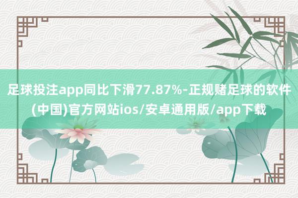 足球投注app同比下滑77.87%-正规赌足球的软件(中国)官方网站ios/安卓通用版/app下载