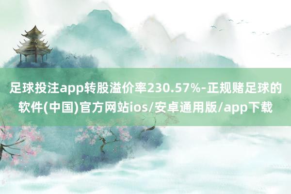足球投注app转股溢价率230.57%-正规赌足球的软件(中国)官方网站ios/安卓通用版/app下载