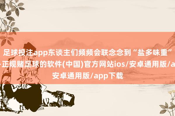 足球投注app东谈主们频频会联念念到“盐多味重”的饮食-正规赌足球的软件(中国)官方网站ios/安卓通用版/app下载
