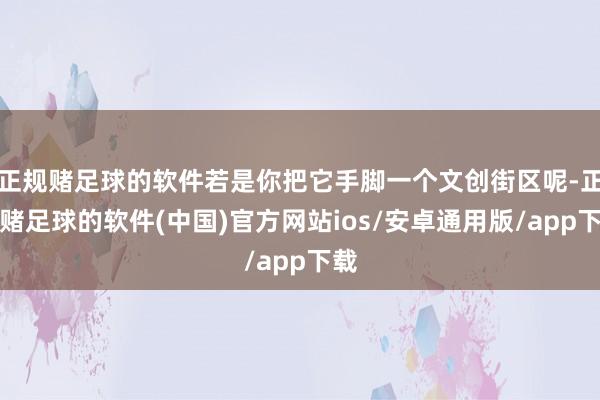 正规赌足球的软件若是你把它手脚一个文创街区呢-正规赌足球的软件(中国)官方网站ios/安卓通用版/app下载