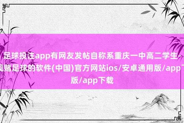 足球投注app有网友发帖自称系重庆一中高二学生-正规赌足球的软件(中国)官方网站ios/安卓通用版/app下载