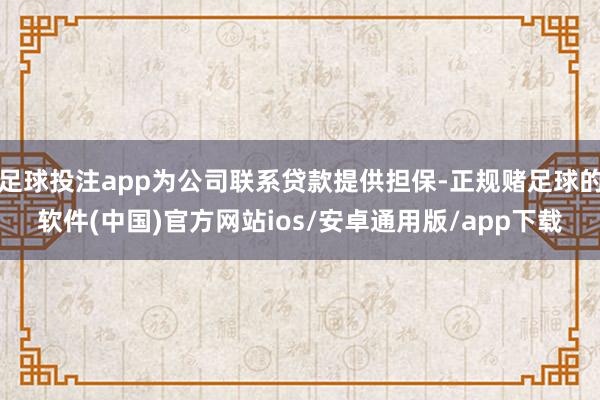 足球投注app为公司联系贷款提供担保-正规赌足球的软件(中国)官方网站ios/安卓通用版/app下载