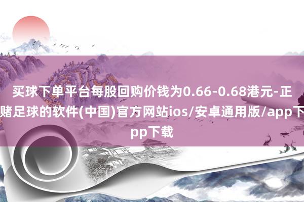 买球下单平台每股回购价钱为0.66-0.68港元-正规赌足球的软件(中国)官方网站ios/安卓通用版/app下载