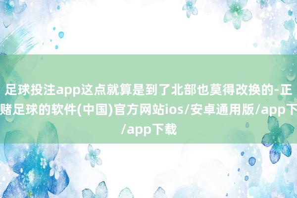 足球投注app这点就算是到了北部也莫得改换的-正规赌足球的软件(中国)官方网站ios/安卓通用版/app下载