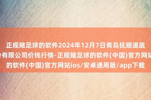 正规赌足球的软件2024年12月7日青岛抚顺道蔬菜副食物批发阛阓股份有限公司价钱行情-正规赌足球的软件(中国)官方网站ios/安卓通用版/app下载