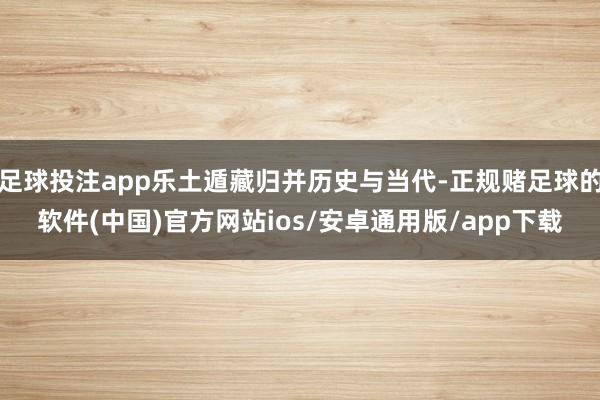 足球投注app乐土遁藏归并历史与当代-正规赌足球的软件(中国)官方网站ios/安卓通用版/app下载