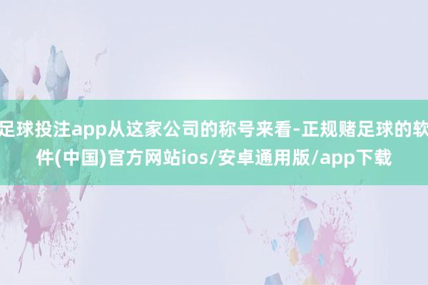足球投注app从这家公司的称号来看-正规赌足球的软件(中国)官方网站ios/安卓通用版/app下载