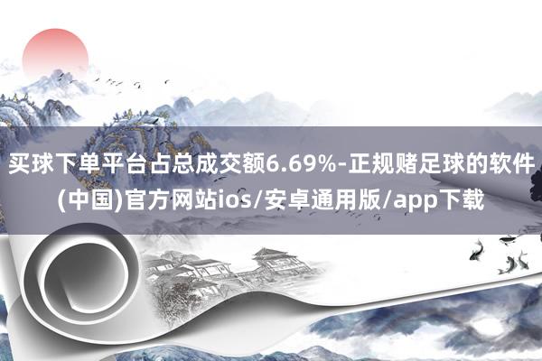 买球下单平台占总成交额6.69%-正规赌足球的软件(中国)官方网站ios/安卓通用版/app下载