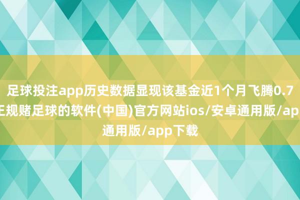 足球投注app历史数据显现该基金近1个月飞腾0.77%-正规赌足球的软件(中国)官方网站ios/安卓通用版/app下载