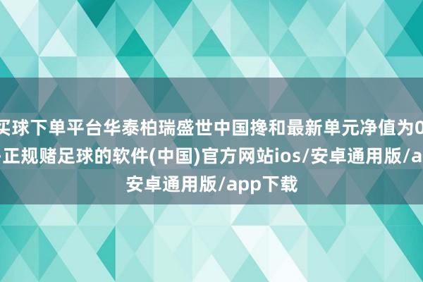 买球下单平台华泰柏瑞盛世中国搀和最新单元净值为0.298元-正规赌足球的软件(中国)官方网站ios/安卓通用版/app下载