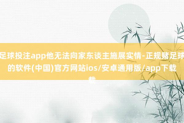 足球投注app他无法向家东谈主施展实情-正规赌足球的软件(中国)官方网站ios/安卓通用版/app下载