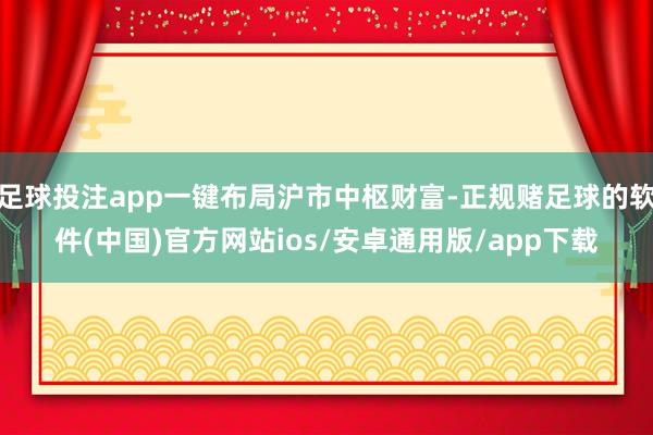 足球投注app一键布局沪市中枢财富-正规赌足球的软件(中国)官方网站ios/安卓通用版/app下载