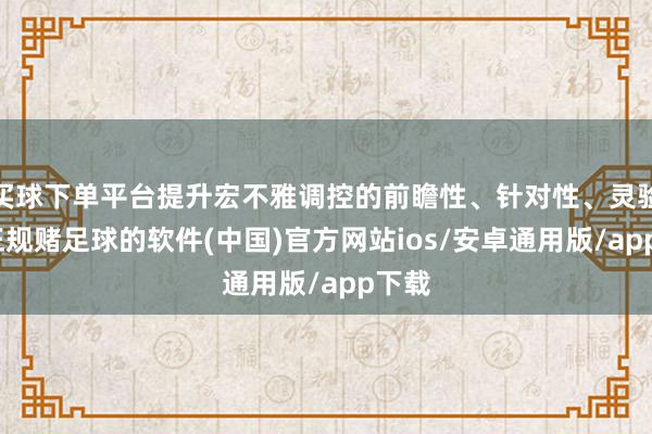 买球下单平台提升宏不雅调控的前瞻性、针对性、灵验性-正规赌足球的软件(中国)官方网站ios/安卓通用版/app下载