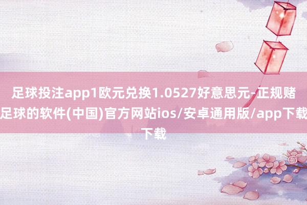 足球投注app1欧元兑换1.0527好意思元-正规赌足球的软件(中国)官方网站ios/安卓通用版/app下载
