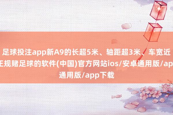 足球投注app新A9的长超5米、轴距超3米、车宽近2米-正规赌足球的软件(中国)官方网站ios/安卓通用版/app下载