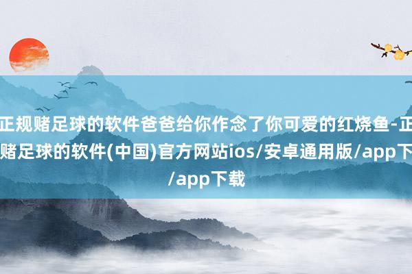 正规赌足球的软件爸爸给你作念了你可爱的红烧鱼-正规赌足球的软件(中国)官方网站ios/安卓通用版/app下载