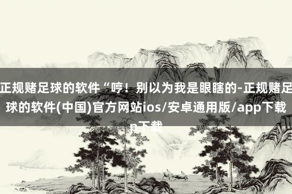 正规赌足球的软件“哼！别以为我是眼瞎的-正规赌足球的软件(中国)官方网站ios/安卓通用版/app下载