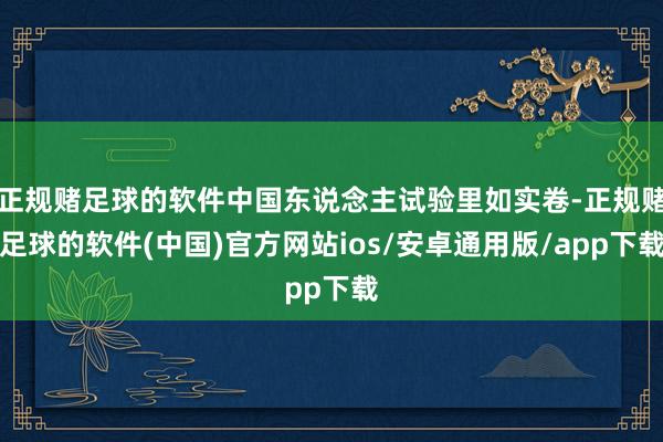 正规赌足球的软件中国东说念主试验里如实卷-正规赌足球的软件(中国)官方网站ios/安卓通用版/app下载