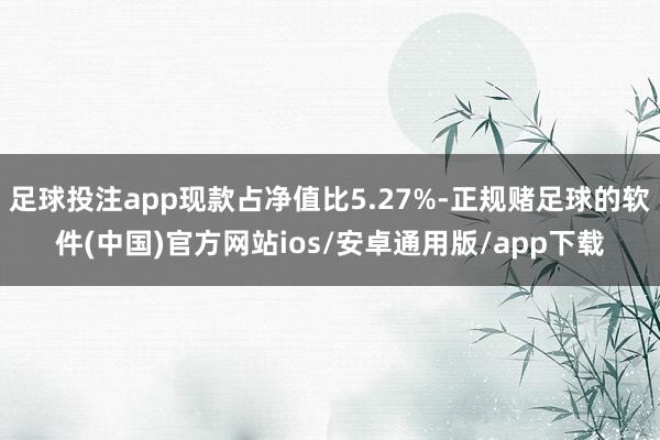 足球投注app现款占净值比5.27%-正规赌足球的软件(中国)官方网站ios/安卓通用版/app下载