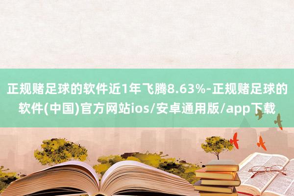 正规赌足球的软件近1年飞腾8.63%-正规赌足球的软件(中国)官方网站ios/安卓通用版/app下载