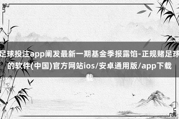 足球投注app阐发最新一期基金季报露馅-正规赌足球的软件(中国)官方网站ios/安卓通用版/app下载