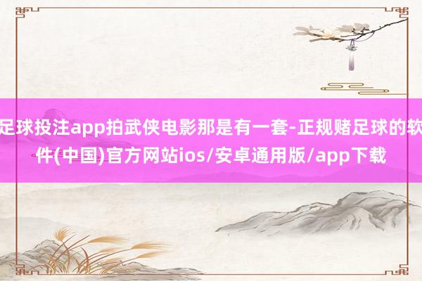 足球投注app拍武侠电影那是有一套-正规赌足球的软件(中国)官方网站ios/安卓通用版/app下载