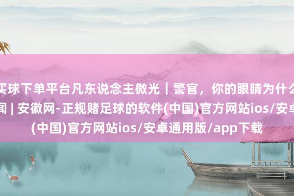 买球下单平台凡东说念主微光｜警官，你的眼睛为什么这样红？_大皖新闻 | 安徽网-正规赌足球的软件(中国)官方网站ios/安卓通用版/app下载