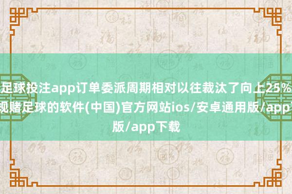 足球投注app订单委派周期相对以往裁汰了向上25%-正规赌足球的软件(中国)官方网站ios/安卓通用版/app下载