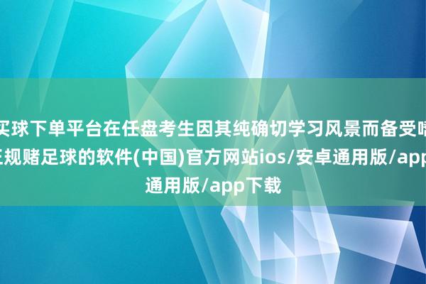 买球下单平台在任盘考生因其纯确切学习风景而备受嗜好-正规赌足球的软件(中国)官方网站ios/安卓通用版/app下载