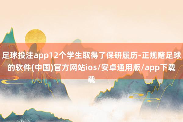 足球投注app12个学生取得了保研履历-正规赌足球的软件(中国)官方网站ios/安卓通用版/app下载