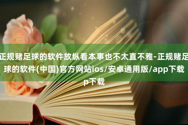 正规赌足球的软件放纵看本事也不太直不雅-正规赌足球的软件(中国)官方网站ios/安卓通用版/app下载