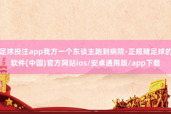 足球投注app我方一个东谈主跑到病院-正规赌足球的软件(中国)官方网站ios/安卓通用版/app下载