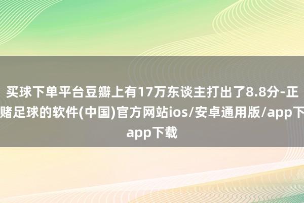 买球下单平台豆瓣上有17万东谈主打出了8.8分-正规赌足球的软件(中国)官方网站ios/安卓通用版/app下载
