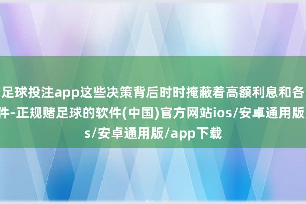 足球投注app这些决策背后时时掩蔽着高额利息和各式附加条件-正规赌足球的软件(中国)官方网站ios/安卓通用版/app下载